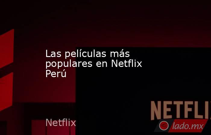 Las películas más populares en Netflix Perú. Noticias en tiempo real