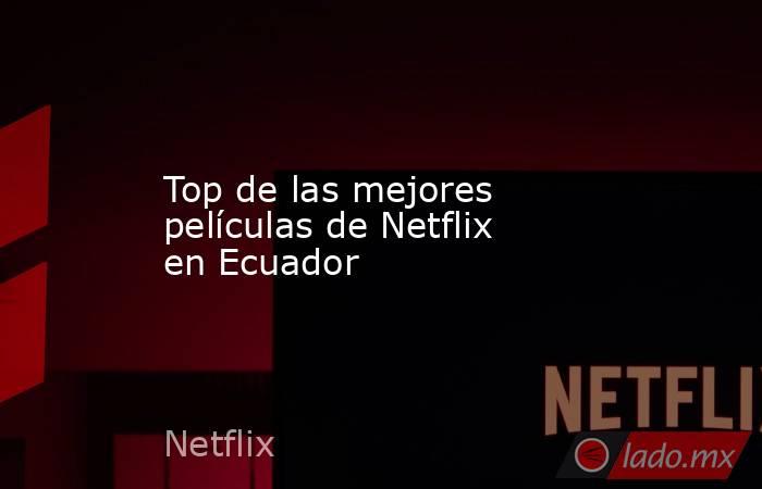 Top de las mejores películas de Netflix en Ecuador. Noticias en tiempo real