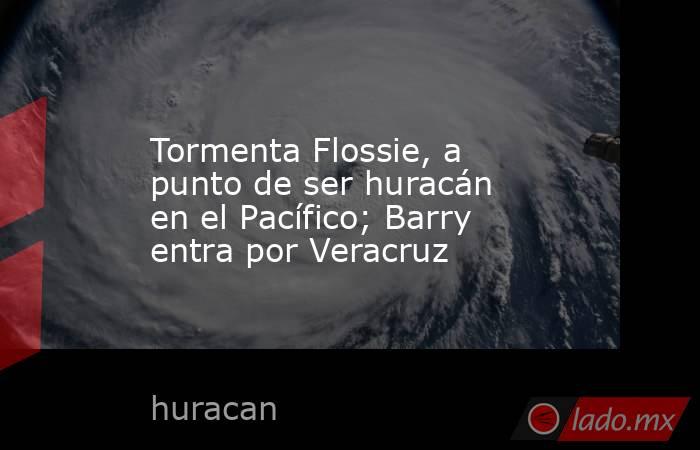Tormenta Flossie, a punto de ser huracán en el Pacífico; Barry entra por Veracruz. Noticias en tiempo real