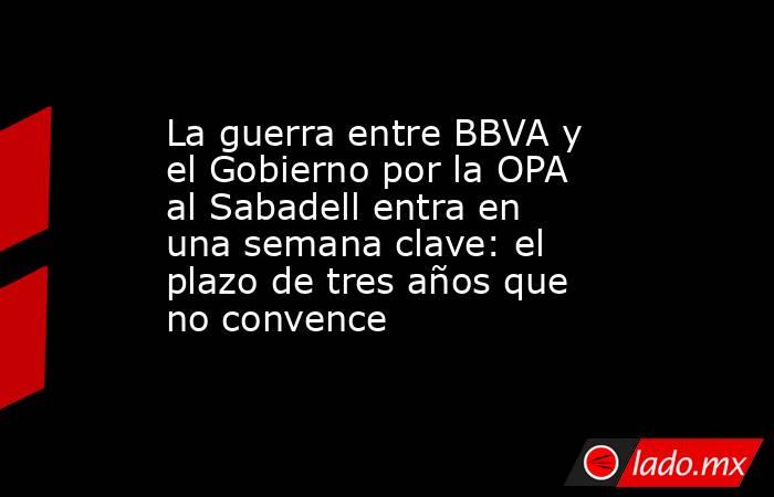 La guerra entre BBVA y el Gobierno por la OPA al Sabadell entra en una semana clave: el plazo de tres años que no convence. Noticias en tiempo real