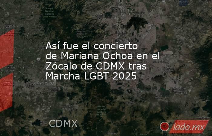 Así fue el concierto de Mariana Ochoa en el Zócalo de CDMX tras Marcha LGBT 2025. Noticias en tiempo real