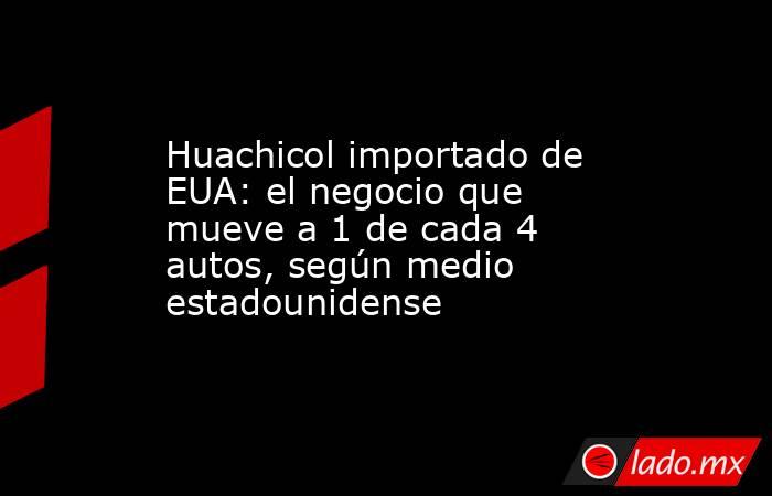 Huachicol importado de EUA: el negocio que mueve a 1 de cada 4 autos, según medio estadounidense. Noticias en tiempo real