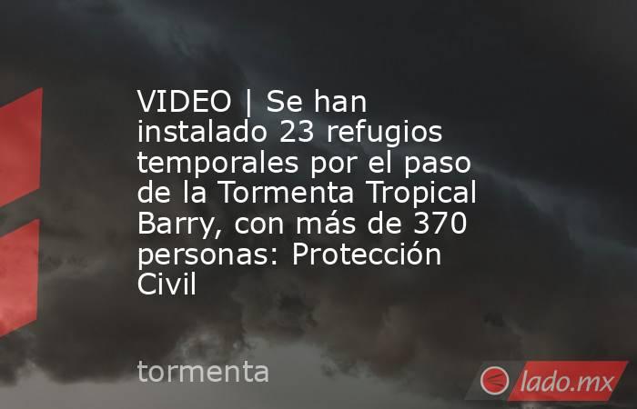 VIDEO | Se han instalado 23 refugios temporales por el paso de la Tormenta Tropical Barry, con más de 370 personas: Protección Civil. Noticias en tiempo real