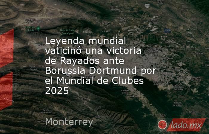 Leyenda mundial vaticinó una victoria de Rayados ante Borussia Dortmund por el Mundial de Clubes 2025. Noticias en tiempo real
