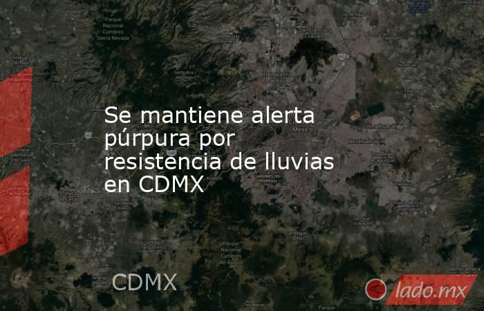Se mantiene alerta púrpura por resistencia de lluvias en CDMX. Noticias en tiempo real