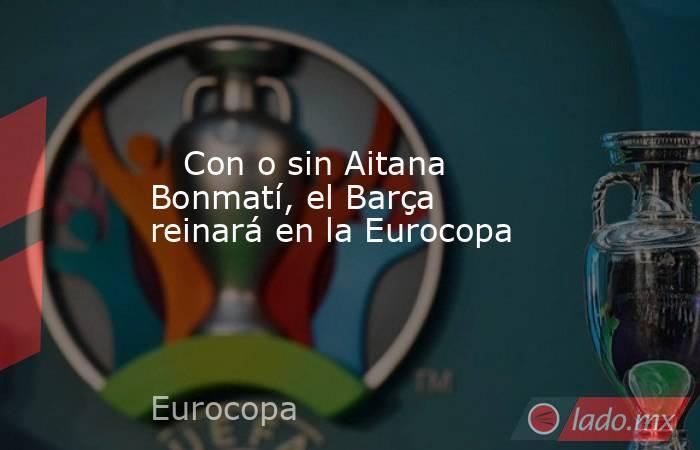                            Con o sin Aitana Bonmatí, el Barça reinará en la Eurocopa                       . Noticias en tiempo real