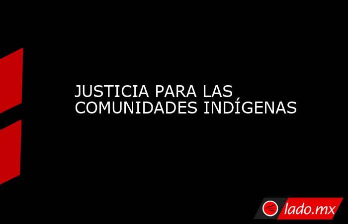 JUSTICIA PARA LAS COMUNIDADES INDÍGENAS. Noticias en tiempo real