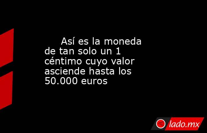                                                      Así es la moneda de tan solo un 1 céntimo cuyo valor asciende hasta los 50.000 euros                                                 . Noticias en tiempo real