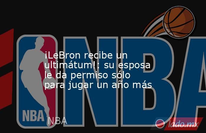                                                                                                                   ¡LeBron recibe un ultimátum!: su esposa le da permiso sólo para jugar un año más                                                             . Noticias en tiempo real