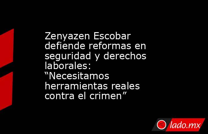 Zenyazen Escobar defiende reformas en seguridad y derechos laborales: “Necesitamos herramientas reales contra el crimen”. Noticias en tiempo real