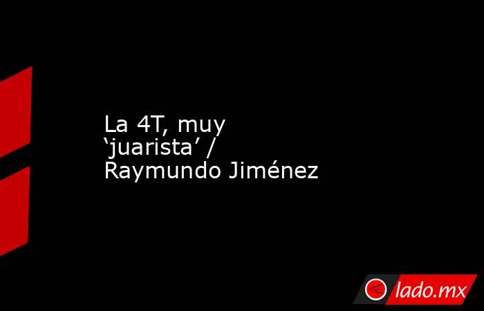 La 4T, muy ‘juarista’ / Raymundo Jiménez. Noticias en tiempo real