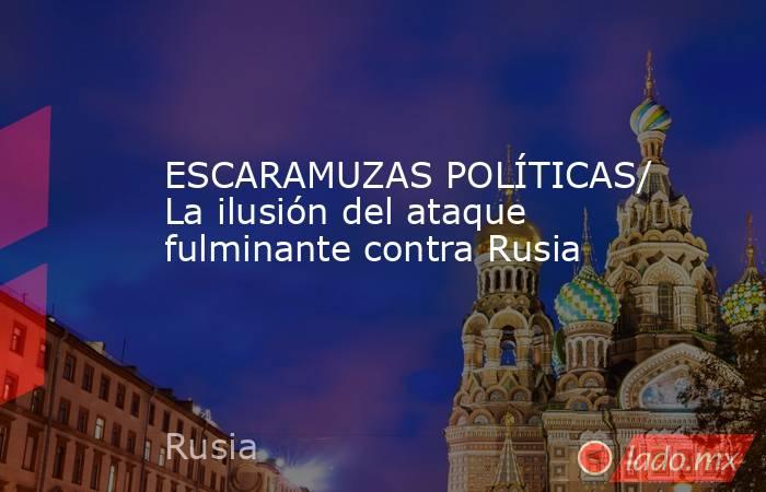 ESCARAMUZAS POLÍTICAS/ La ilusión del ataque fulminante contra Rusia. Noticias en tiempo real