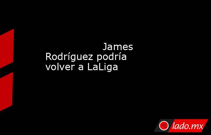                                                                  James Rodríguez podría volver a LaLiga                                                             . Noticias en tiempo real
