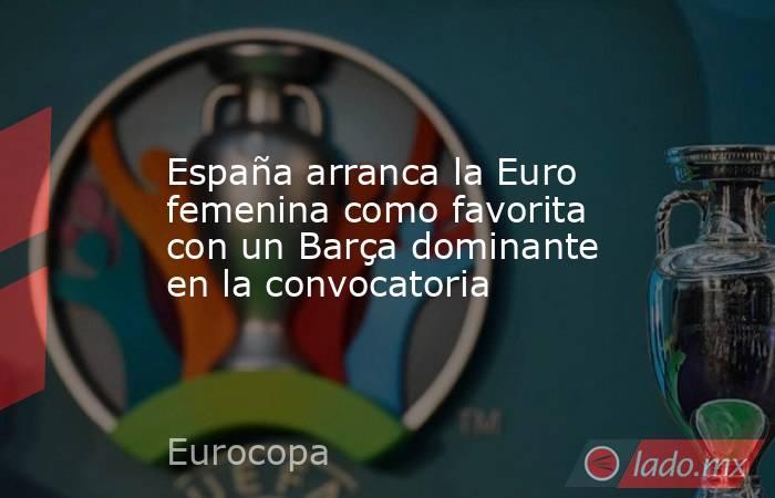                   España arranca la Euro femenina como favorita con un Barça dominante en la convocatoria              . Noticias en tiempo real
