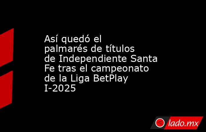Así quedó el palmarés de títulos de Independiente Santa Fe tras el campeonato de la Liga BetPlay I-2025. Noticias en tiempo real