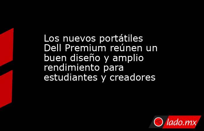 Los nuevos portátiles Dell Premium reúnen un buen diseño y amplio rendimiento para estudiantes y creadores. Noticias en tiempo real