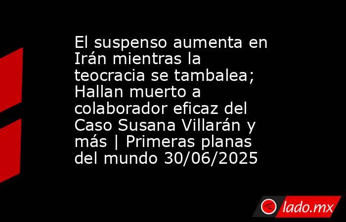 El suspenso aumenta en Irán mientras la teocracia se tambalea; Hallan muerto a colaborador eficaz del Caso Susana Villarán y más | Primeras planas del mundo 30/06/2025. Noticias en tiempo real