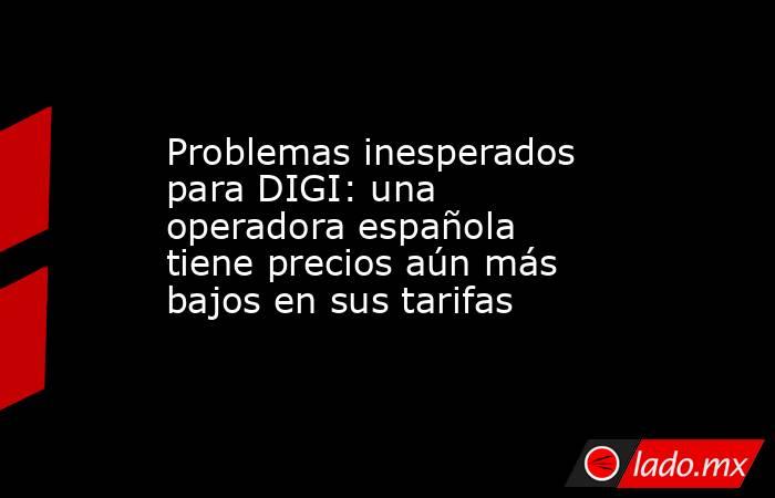Problemas inesperados para DIGI: una operadora española tiene precios aún más bajos en sus tarifas. Noticias en tiempo real