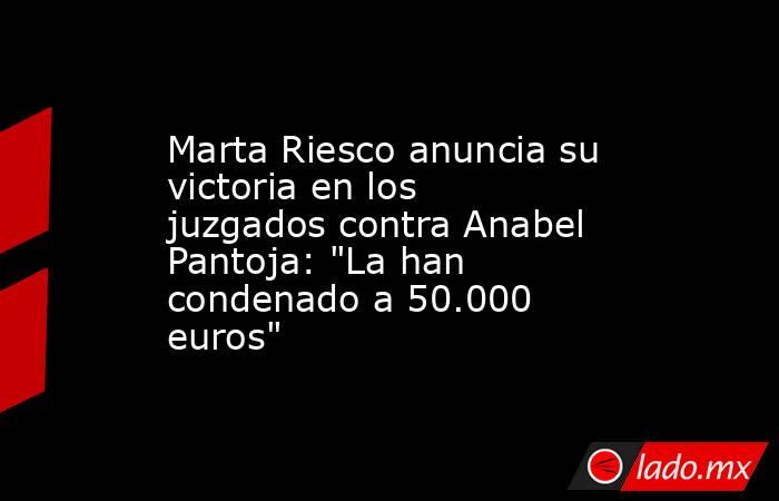 Marta Riesco anuncia su victoria en los juzgados contra Anabel Pantoja: 