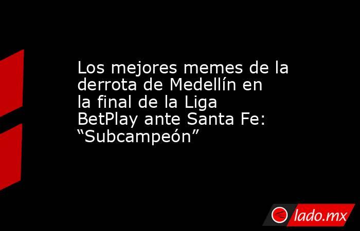 Los mejores memes de la derrota de Medellín en la final de la Liga BetPlay ante Santa Fe: “Subcampeón” . Noticias en tiempo real