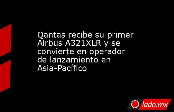Qantas recibe su primer Airbus A321XLR y se convierte en operador de lanzamiento en Asia-Pacífico. Noticias en tiempo real