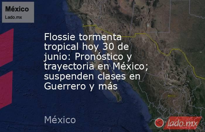 Flossie tormenta tropical hoy 30 de junio: Pronóstico y trayectoria en México; suspenden clases en Guerrero y más . Noticias en tiempo real