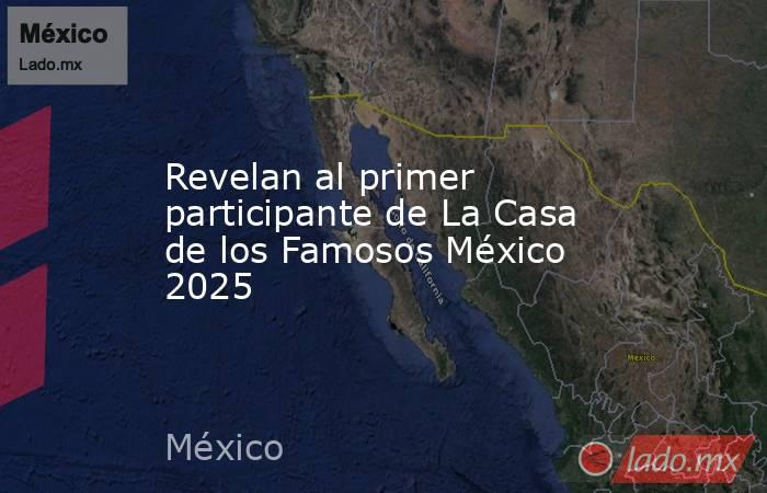 Revelan al primer participante de La Casa de los Famosos México 2025. Noticias en tiempo real