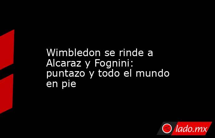                  Wimbledon se rinde a Alcaraz y Fognini: puntazo y todo el mundo en pie             . Noticias en tiempo real
