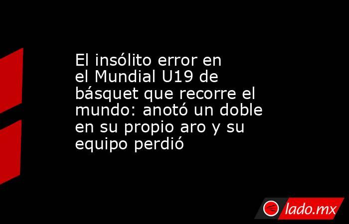 El insólito error en el Mundial U19 de básquet que recorre el mundo: anotó un doble en su propio aro y su equipo perdió. Noticias en tiempo real