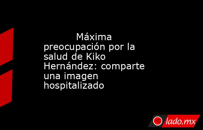                                                                                   Máxima preocupación por la salud de Kiko Hernández: comparte una imagen hospitalizado                                                                              . Noticias en tiempo real