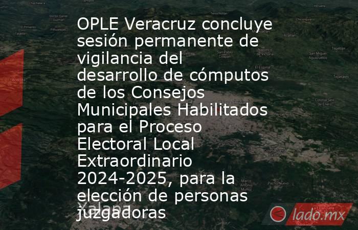 OPLE Veracruz concluye sesión permanente de vigilancia del desarrollo de cómputos de los Consejos Municipales Habilitados para el Proceso Electoral Local Extraordinario 2024-2025, para la elección de personas juzgadoras. Noticias en tiempo real