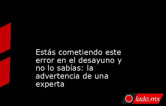                                                                                                                                            Estás cometiendo este error en el desayuno y no lo sabías: la advertencia de una experta                            . Noticias en tiempo real