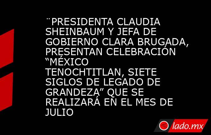 ¨PRESIDENTA CLAUDIA SHEINBAUM Y JEFA DE GOBIERNO CLARA BRUGADA, PRESENTAN CELEBRACIÓN “MÉXICO TENOCHTITLAN, SIETE SIGLOS DE LEGADO DE GRANDEZA” QUE SE REALIZARÁ EN EL MES DE JULIO. Noticias en tiempo real