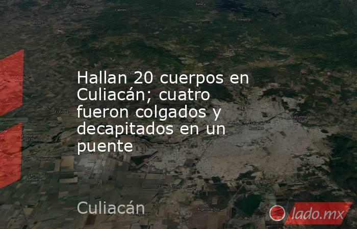 Hallan 20 cuerpos en Culiacán; cuatro fueron colgados y decapitados en un puente. Noticias en tiempo real