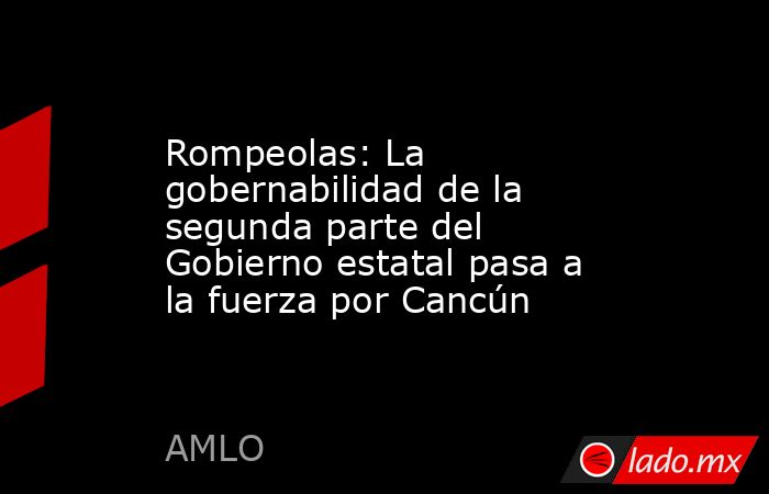 Rompeolas: La gobernabilidad de la segunda parte del Gobierno estatal pasa a la fuerza por Cancún. Noticias en tiempo real