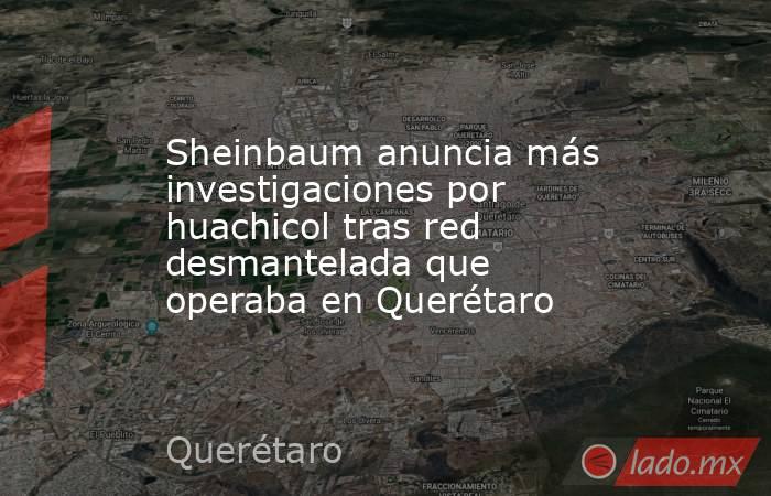 Sheinbaum anuncia más investigaciones por huachicol tras red desmantelada que operaba en Querétaro. Noticias en tiempo real