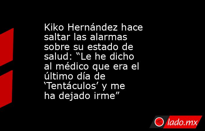 Kiko Hernández hace saltar las alarmas sobre su estado de salud: “Le he dicho al médico que era el último día de ‘Tentáculos’ y me ha dejado irme”. Noticias en tiempo real