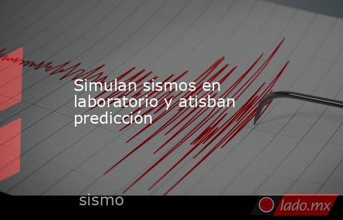 Simulan sismos en laboratorio y atisban predicción. Noticias en tiempo real