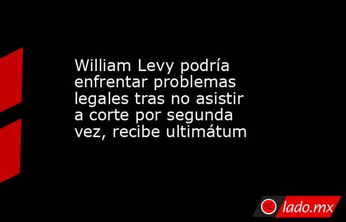 William Levy podría enfrentar problemas legales tras no asistir a corte por segunda vez, recibe ultimátum . Noticias en tiempo real