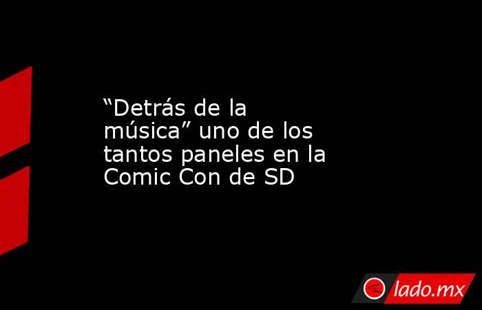“Detrás de la música” uno de los tantos paneles en la Comic Con de SD. Noticias en tiempo real