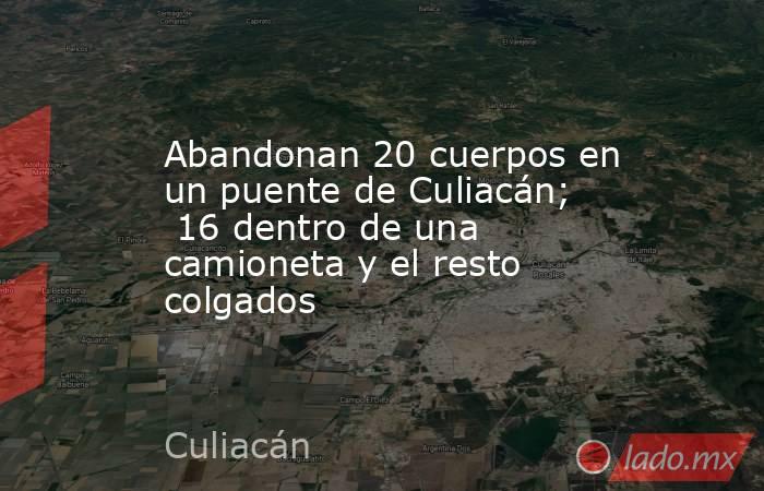 Abandonan 20 cuerpos en un puente de Culiacán;  16 dentro de una camioneta y el resto colgados. Noticias en tiempo real