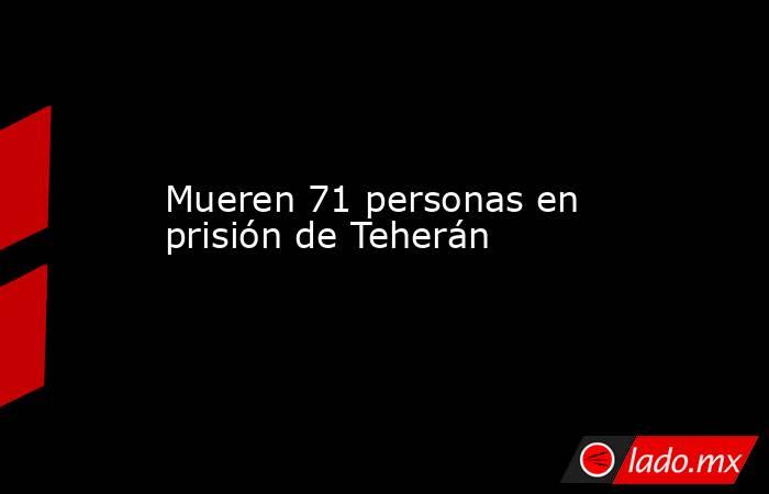 Mueren 71 personas en prisión de Teherán. Noticias en tiempo real
