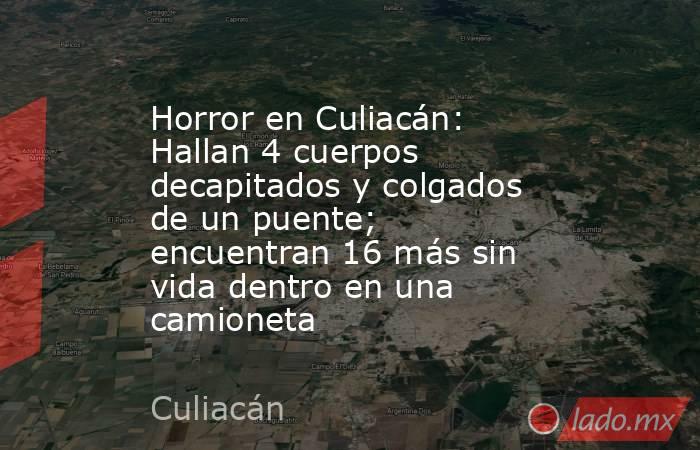 Horror en Culiacán: Hallan 4 cuerpos decapitados y colgados de un puente; encuentran 16 más sin vida dentro en una camioneta. Noticias en tiempo real