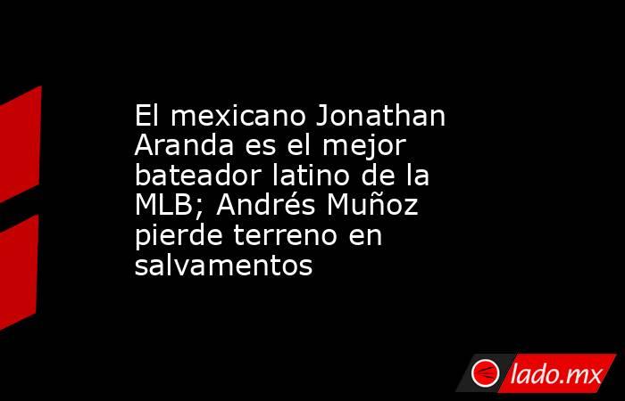 El mexicano Jonathan Aranda es el mejor bateador latino de la MLB; Andrés Muñoz pierde terreno en salvamentos. Noticias en tiempo real