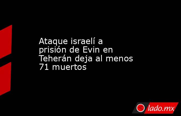 Ataque israelí a prisión de Evin en Teherán deja al menos 71 muertos. Noticias en tiempo real