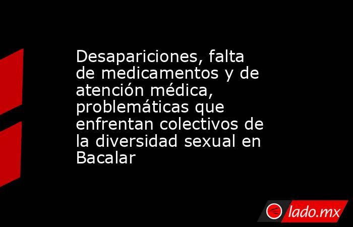 Desapariciones, falta de medicamentos y de atención médica, problemáticas que enfrentan colectivos de la diversidad sexual en Bacalar. Noticias en tiempo real
