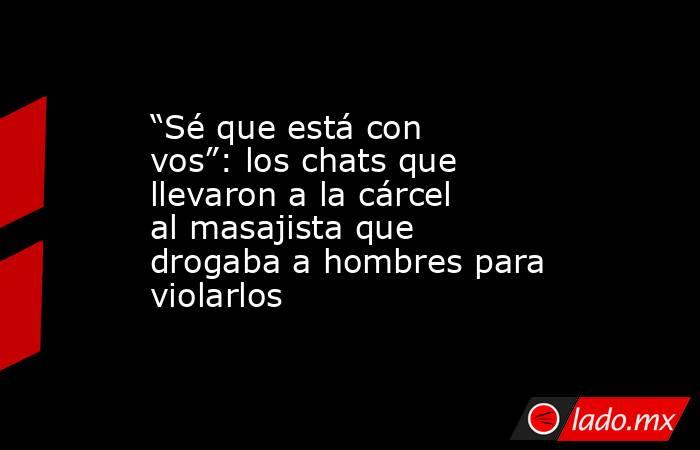“Sé que está con vos”: los chats que llevaron a la cárcel al masajista que drogaba a hombres para violarlos. Noticias en tiempo real