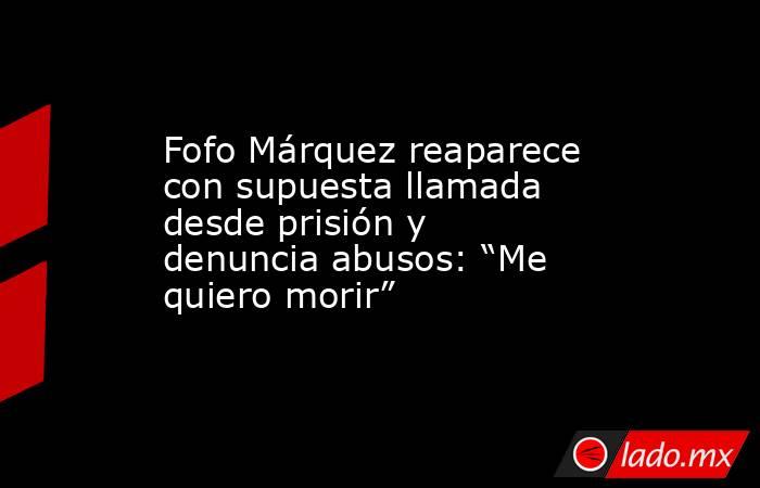 Fofo Márquez reaparece con supuesta llamada desde prisión y denuncia abusos: “Me quiero morir”. Noticias en tiempo real