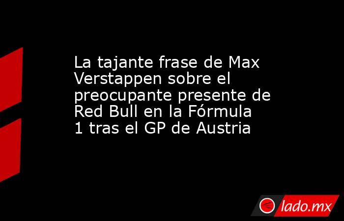 La tajante frase de Max Verstappen sobre el preocupante presente de Red Bull en la Fórmula 1 tras el GP de Austria. Noticias en tiempo real
