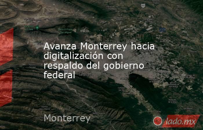 Avanza Monterrey hacia digitalización con respaldo del gobierno federal. Noticias en tiempo real